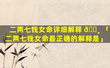 二两七钱女命详细解释 🕸 「二两七钱女命最正确的解释是」
